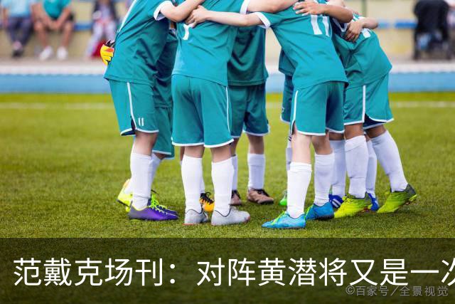 范戴克场刊：对阵黄潜将又是一次重大考验，希望能延续胜利的状态